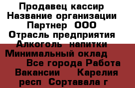 Продавец-кассир › Название организации ­ Партнер, ООО › Отрасль предприятия ­ Алкоголь, напитки › Минимальный оклад ­ 47 000 - Все города Работа » Вакансии   . Карелия респ.,Сортавала г.